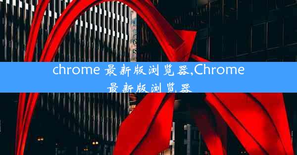 chrome 最新版浏览器,Chrome最新版浏览器