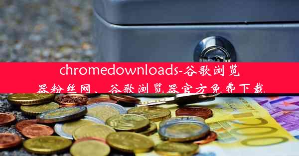 chromedownloads-谷歌浏览器粉丝网、谷歌浏览器官方免费下载