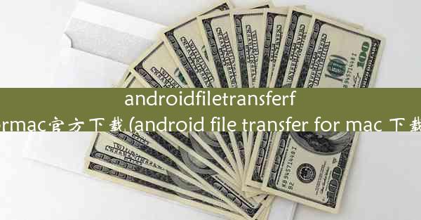 androidfiletransferformac官方下载(android file transfer for mac 