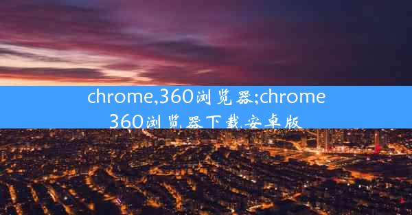 chrome,360浏览器;chrome360浏览器下载安卓版