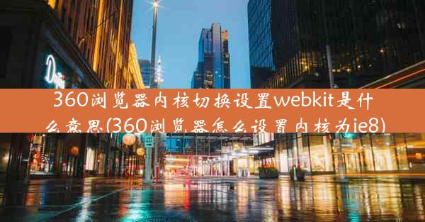 360浏览器内核切换设置webkit是什么意思(360浏览器怎么设置内核为ie8)