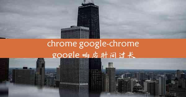 chrome google-chrome google 响应时间过长