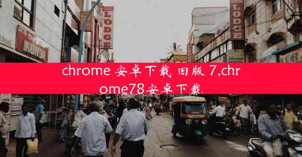 chrome 安卓下载 旧版 7,chrome78安卓下载