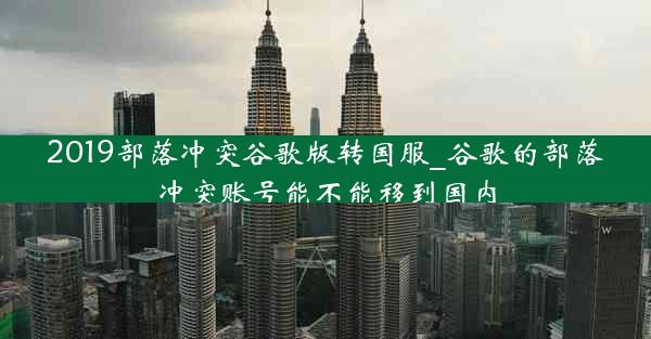 2019部落冲突谷歌版转国服_谷歌的部落冲突账号能不能移到国内