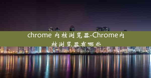 chrome 内核浏览器-Chrome内核浏览器有哪些