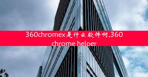 360chromex是什么软件啊,360chrome helper