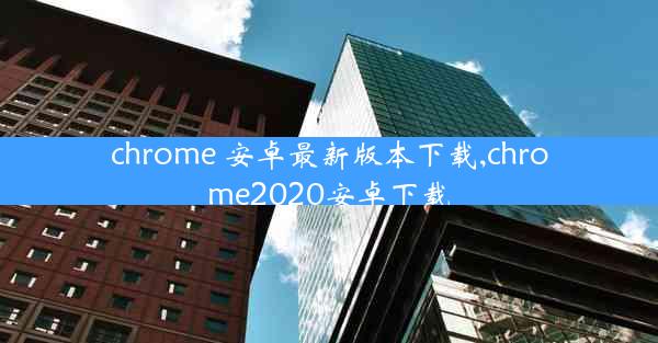 chrome 安卓最新版本下载,chrome2020安卓下载