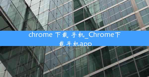 chrome 下载 手机_Chrome下载手机app