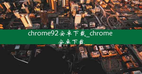 chrome92安卓下载_chrome 安卓下载