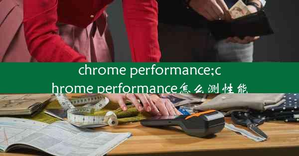 chrome performance;chrome performance怎么测性能