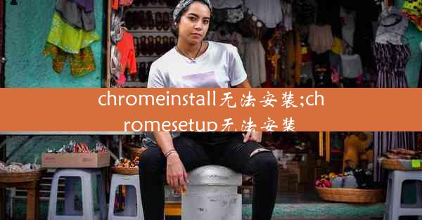 chromeinstall无法安装;chromesetup无法安装