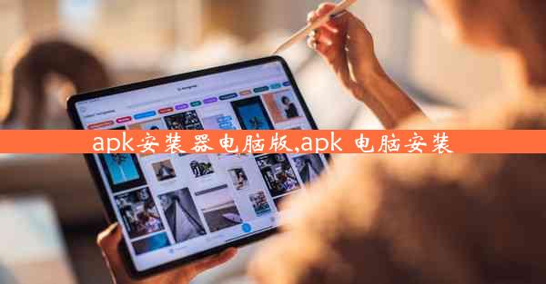 apk安装器电脑版,apk 电脑安装