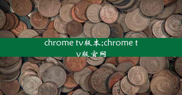 chrome tv版本;chrome tv版官网