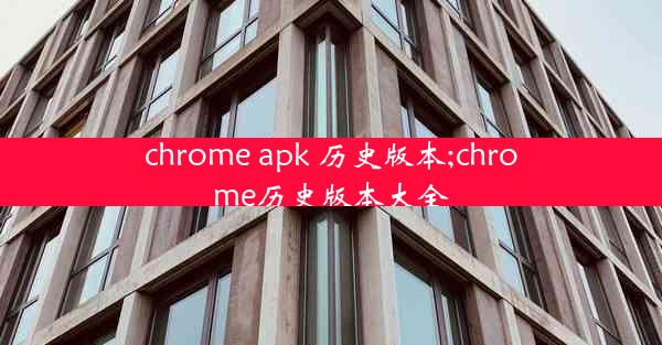 chrome apk 历史版本;chrome历史版本大全