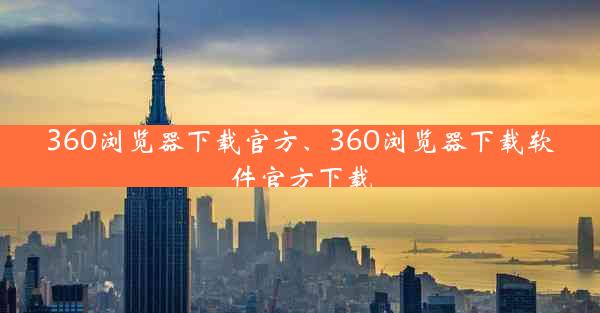 360浏览器下载官方、360浏览器下载软件官方下载