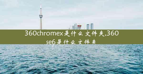 360chromex是什么文件夹,360se6是什么文件夹