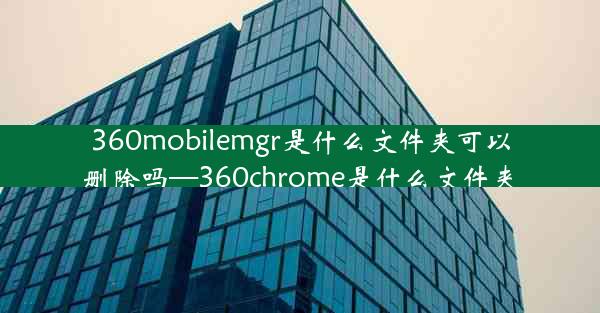 360mobilemgr是什么文件夹可以删除吗—360chrome是什么文件夹