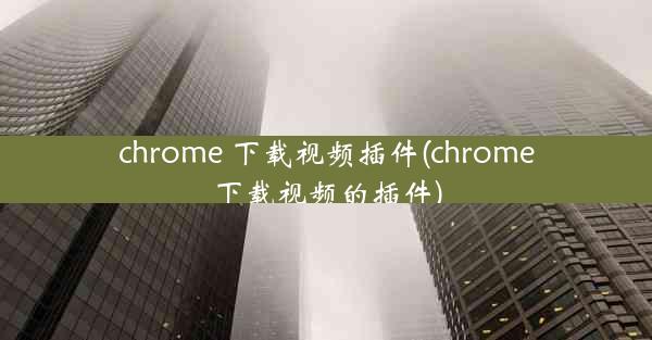 chrome 下载视频插件(chrome下载视频的插件)