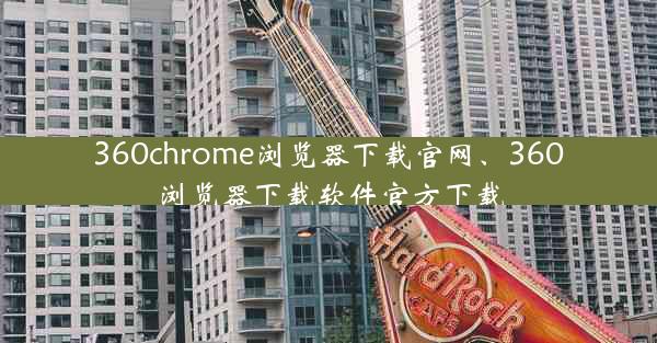 360chrome浏览器下载官网、360浏览器下载软件官方下载