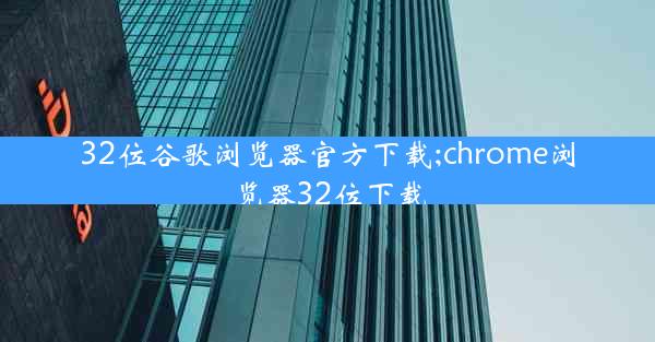 32位谷歌浏览器官方下载;chrome浏览器32位下载