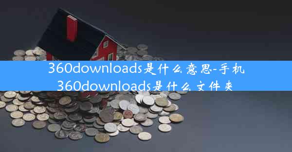 360downloads是什么意思-手机360downloads是什么文件夹