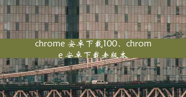 chrome 安卓下载100、chrome 安卓下载老版本