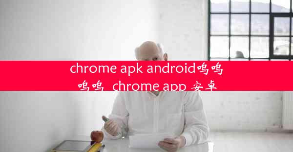 chrome apk android呜呜呜呜_chrome app 安卓