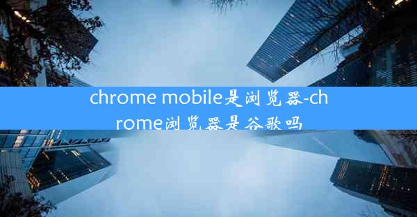 chrome mobile是浏览器-chrome浏览器是谷歌吗