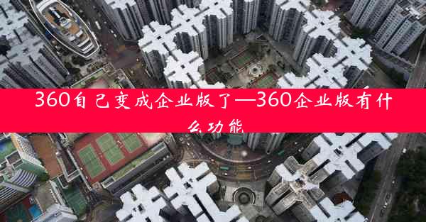 360自己变成企业版了—360企业版有什么功能