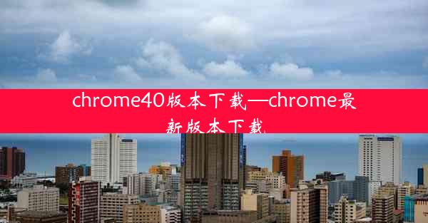 chrome40版本下载—chrome最新版本下载