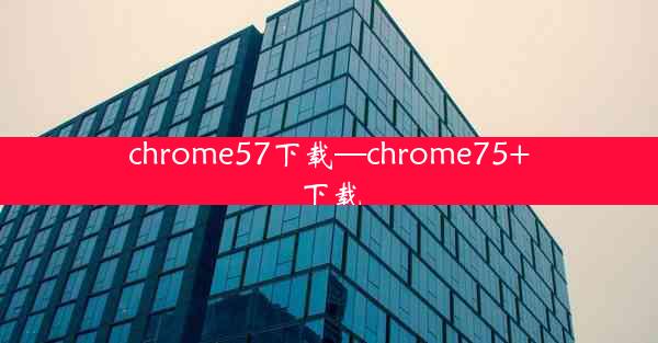 chrome57下载—chrome75+下载