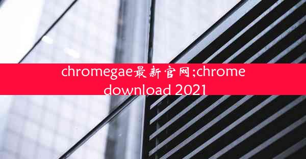 chromegae最新官网;chrome download 2021