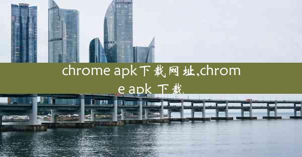 chrome apk下载网址,chrome apk 下载