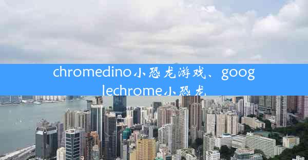 chromedino小恐龙游戏、googlechrome小恐龙