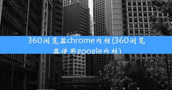 360浏览器chrome内核(360浏览器使用google内核)