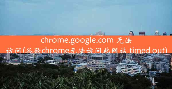 chrome.google.com 无法访问(谷歌chrome无法访问此网站 timed out)