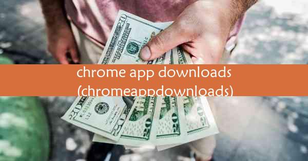 chrome app downloads(chromeappdownloads)