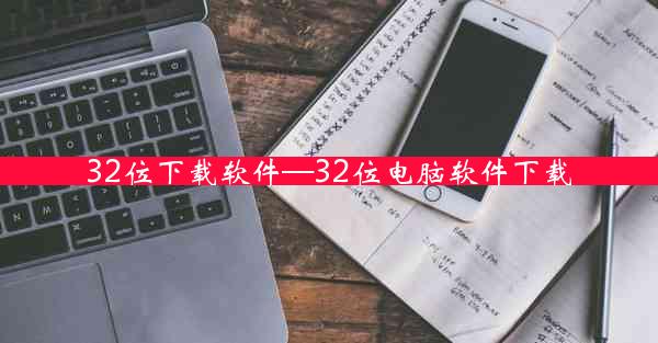 32位下载软件—32位电脑软件下载