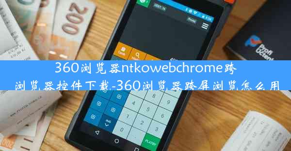 360浏览器ntkowebchrome跨浏览器控件下载-360浏览器跨屏浏览怎么用