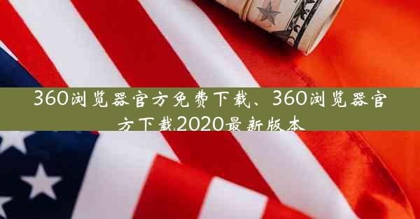 360浏览器官方免费下载、360浏览器官方下载2020最新版本