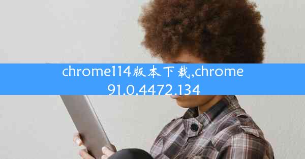 chrome114版本下载,chrome 91.0.4472.134