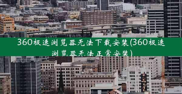 360极速浏览器无法下载安装(360极速浏览器无法正常安装)