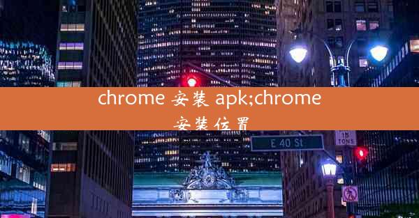 chrome 安装 apk;chrome 安装位置