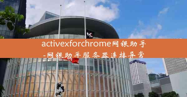 activexforchrome网银助手-网银助手服务器连接异常