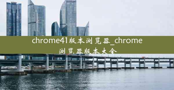 chrome41版本浏览器_chrome浏览器版本大全