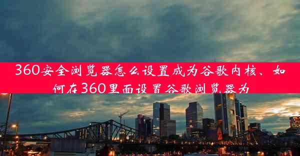 360安全浏览器怎么设置成为谷歌内核、如何在360里面设置谷歌浏览器为