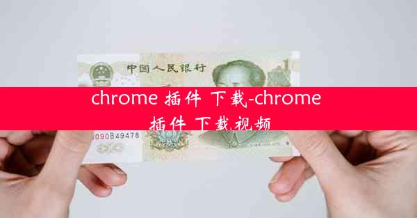 chrome 插件 下载-chrome 插件 下载视频