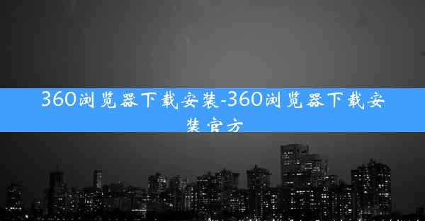 360浏览器下载安装-360浏览器下载安装官方