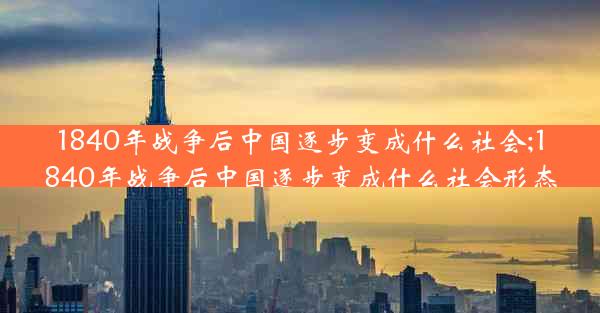 1840年战争后中国逐步变成什么社会;1840年战争后中国逐步变成什么社会形态