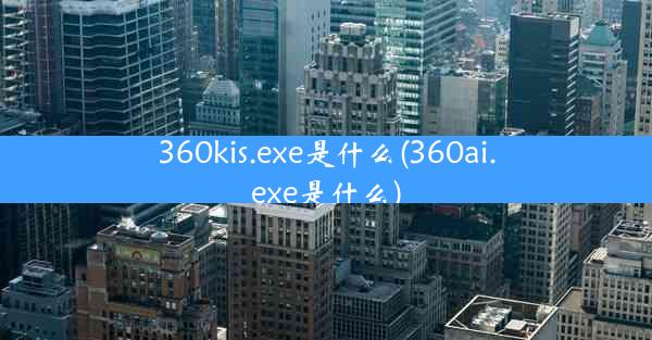 360kis.exe是什么(360ai.exe是什么)